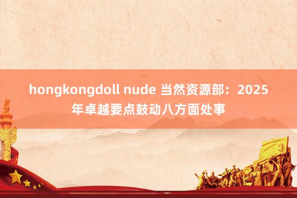hongkongdoll nude 当然资源部：2025年卓越要点鼓动八方面处事