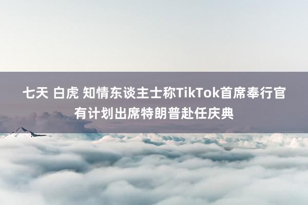 七天 白虎 知情东谈主士称TikTok首席奉行官有计划出席特朗普赴任庆典