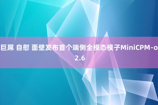 巨屌 自慰 面壁发布首个端侧全模态模子MiniCPM-o 2.6