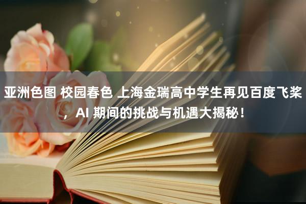 亚洲色图 校园春色 上海金瑞高中学生再见百度飞桨，AI 期间的挑战与机遇大揭秘！