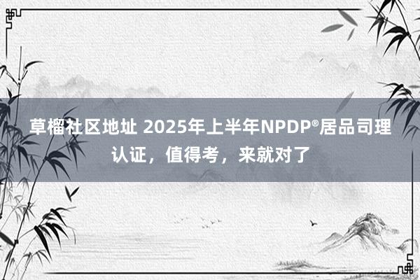 草榴社区地址 2025年上半年NPDP®居品司理认证，值得考，来就对了