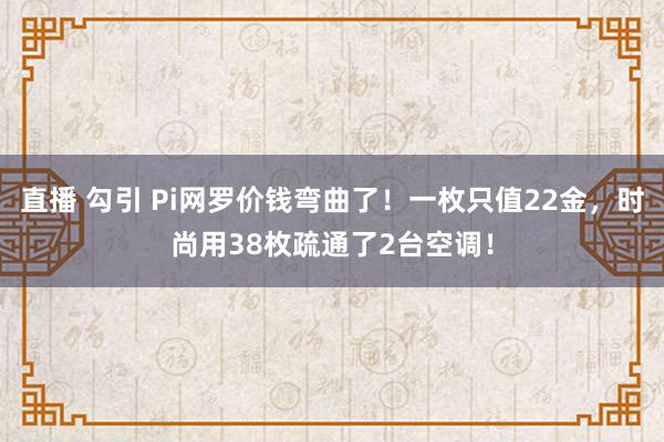直播 勾引 Pi网罗价钱弯曲了！一枚只值22金，时尚用38枚疏通了2台空调！