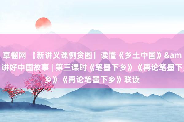 草榴网 【新讲义课例贪图】读懂《乡土中国》&#183;讲好中国故事 | 第三课时《笔墨下乡》《再论笔墨下乡》联读