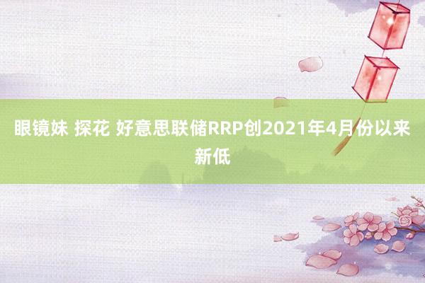 眼镜妹 探花 好意思联储RRP创2021年4月份以来新低