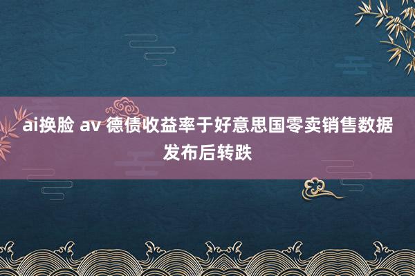 ai换脸 av 德债收益率于好意思国零卖销售数据发布后转跌