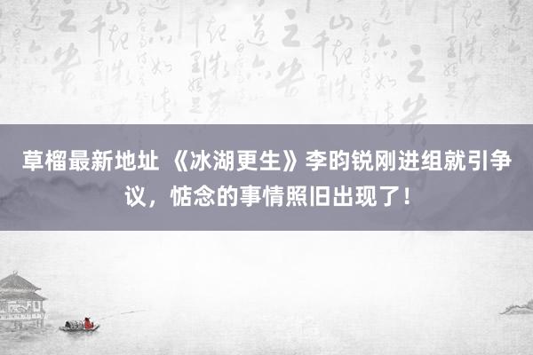 草榴最新地址 《冰湖更生》李昀锐刚进组就引争议，惦念的事情照旧出现了！
