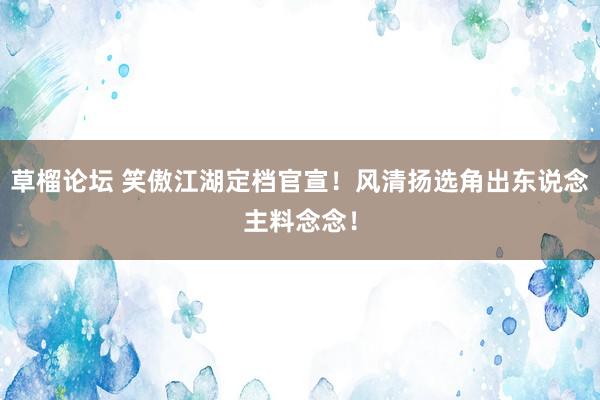 草榴论坛 笑傲江湖定档官宣！风清扬选角出东说念主料念念！