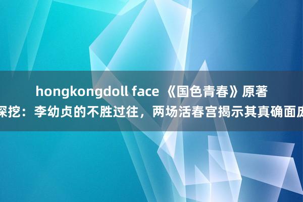 hongkongdoll face 《国色青春》原著深挖：李幼贞的不胜过往，两场活春宫揭示其真确面庞