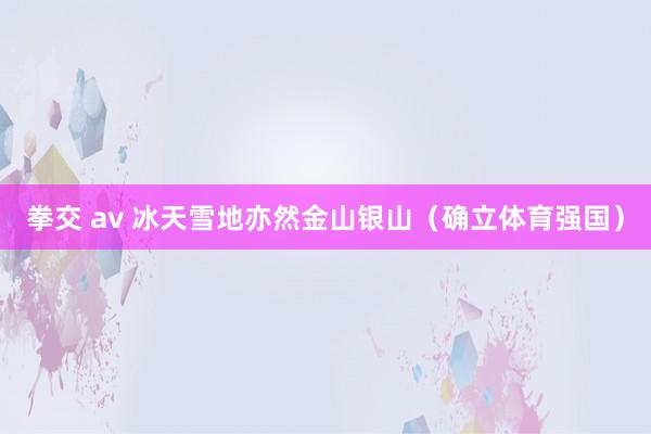 拳交 av 冰天雪地亦然金山银山（确立体育强国）