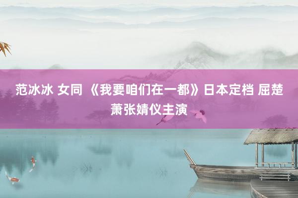 范冰冰 女同 《我要咱们在一都》日本定档 屈楚萧张婧仪主演