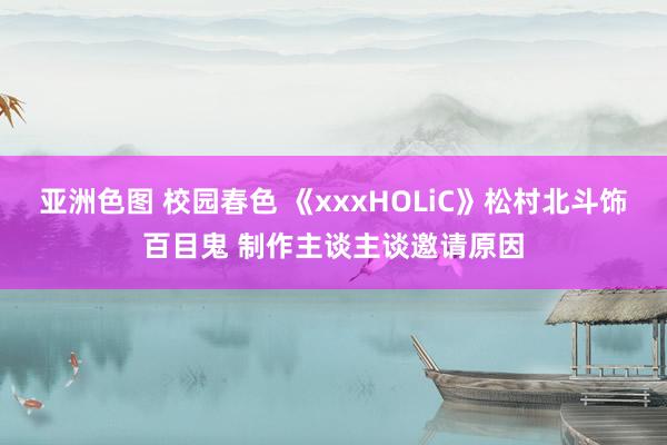 亚洲色图 校园春色 《xxxHOLiC》松村北斗饰百目鬼 制作主谈主谈邀请原因