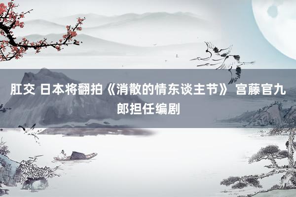 肛交 日本将翻拍《消散的情东谈主节》 宫藤官九郎担任编剧