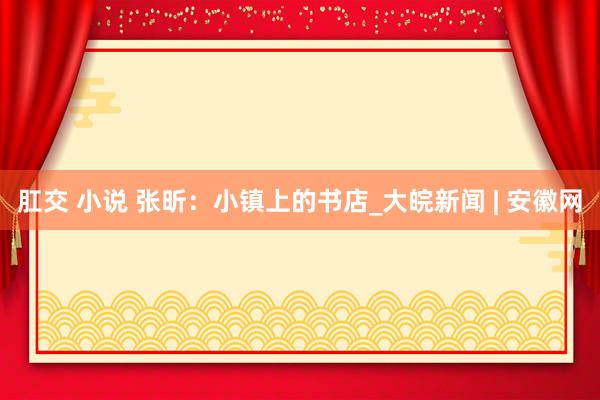 肛交 小说 张昕：小镇上的书店_大皖新闻 | 安徽网