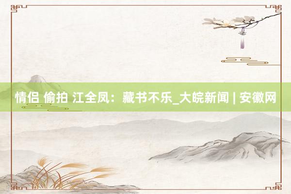 情侣 偷拍 江全凤：藏书不乐_大皖新闻 | 安徽网