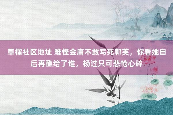 草榴社区地址 难怪金庸不敢写死郭芙，你看她自后再醮给了谁，杨过只可悲怆心碎
