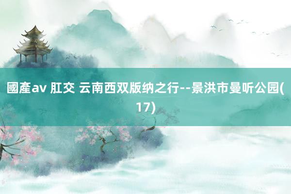 國產av 肛交 云南西双版纳之行--景洪市曼听公园(17)