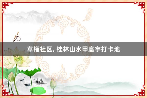 草榴社区， 桂林山水甲寰宇打卡地