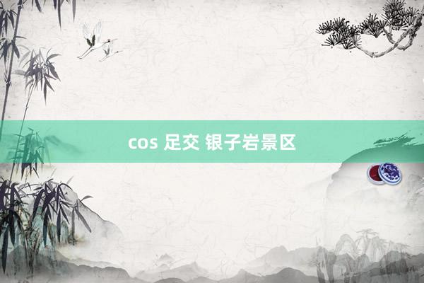 cos 足交 银子岩景区
