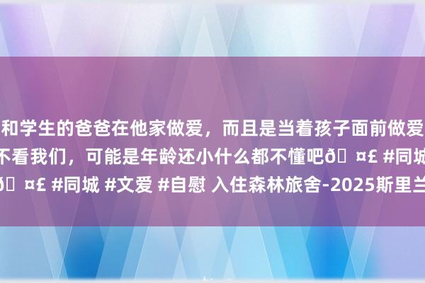 和学生的爸爸在他家做爱，而且是当着孩子面前做爱，太刺激了，孩子完全不看我们，可能是年龄还小什么都不懂吧🤣 #同城 #文爱 #自慰 入住森林旅舍-2025斯里兰卡之旅（6）