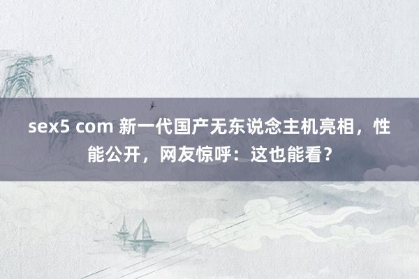sex5 com 新一代国产无东说念主机亮相，性能公开，<a href=