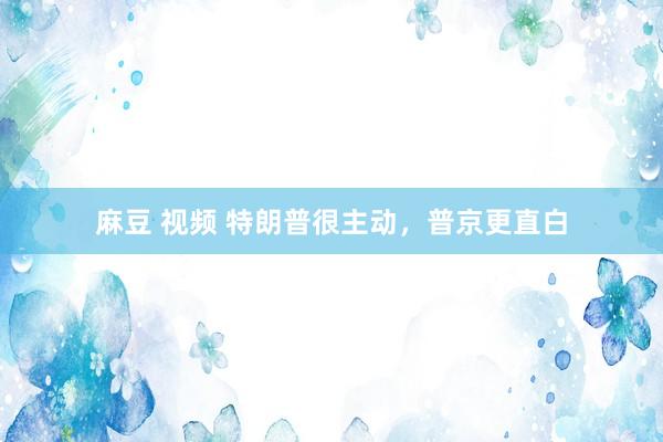 麻豆 视频 特朗普很主动，普京更直白