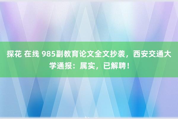 探花 在线 985副教育论文全文抄袭，西安交通大学通报：属实，已解聘！