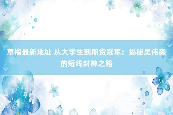 草榴最新地址 从大学生到期货冠军：揭秘吴伟淼的短线封神之路