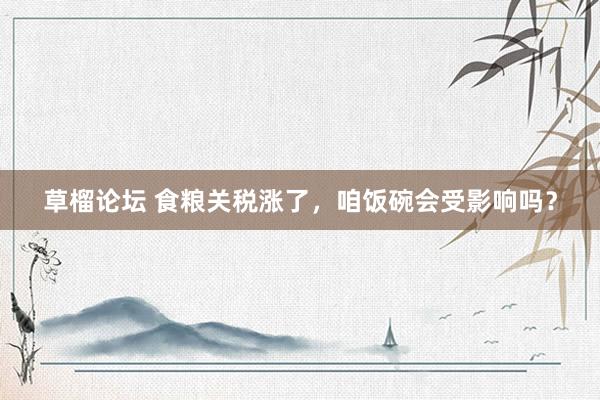 草榴论坛 食粮关税涨了，咱饭碗会受影响吗？