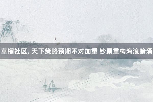 草榴社区， 天下策略预期不对加重 钞票重构海浪暗涌