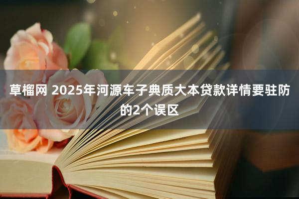 草榴网 2025年河源车子典质大本贷款详情要驻防的2个误区
