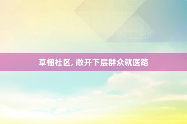 草榴社区， 敞开下层群众就医路