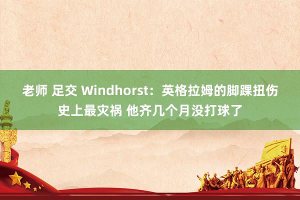 老师 足交 Windhorst：英格拉姆的脚踝扭伤史上最灾祸 他齐几个月没打球了