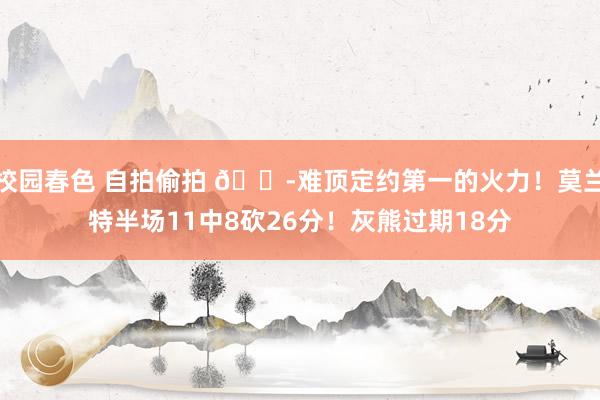 校园春色 自拍偷拍 😭难顶定约第一的火力！莫兰特半场11中8砍26分！灰熊过期18分