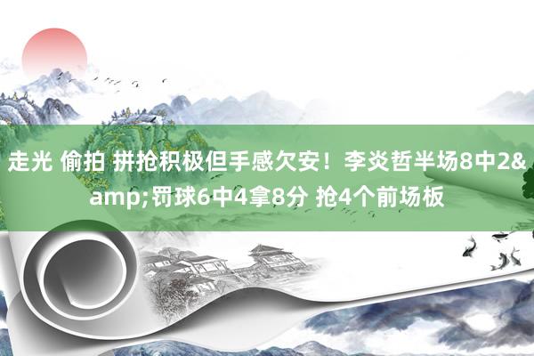 走光 偷拍 拼抢积极但手感欠安！李炎哲半场8中2&罚球6中4拿8分 抢4个前场板