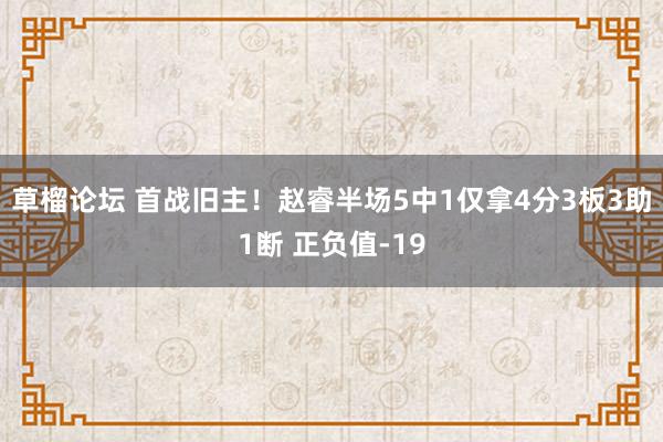 草榴论坛 首战旧主！赵睿半场5中1仅拿4分3板3助1断 正负值-19