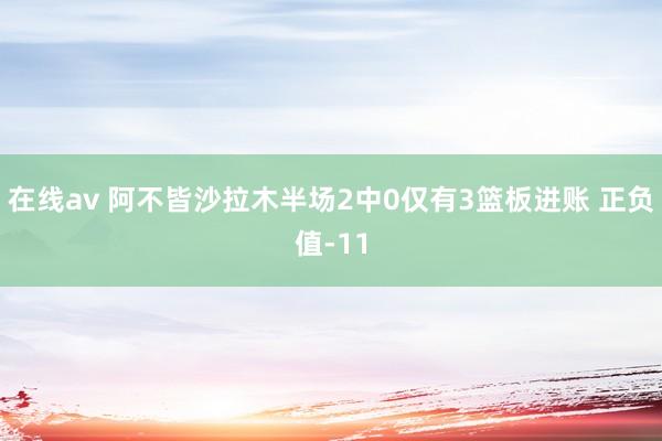 在线av 阿不皆沙拉木半场2中0仅有3篮板进账 正负值-11
