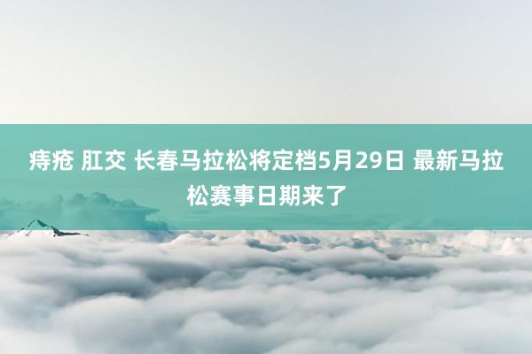 痔疮 肛交 长春马拉松将定档5月29日 最新马拉松赛事日期来了