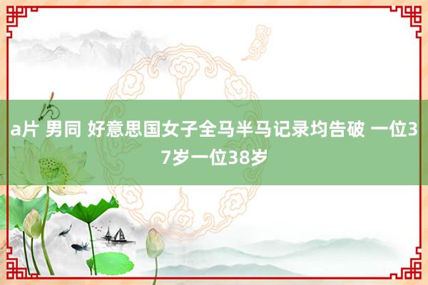 a片 男同 好意思国女子全马半马记录均告破 一位37岁一位38岁
