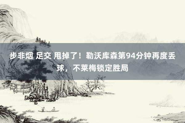 步非烟 足交 甩掉了！勒沃库森第94分钟再度丢球，不莱梅锁定胜局
