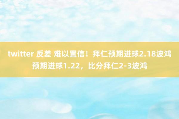 twitter 反差 难以置信！拜仁预期进球2.18波鸿预期进球1.22，比分拜仁2-3波鸿