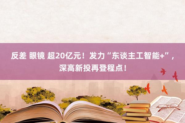 反差 眼镜 超20亿元！发力“东谈主工智能+”，深高新投再登程点！