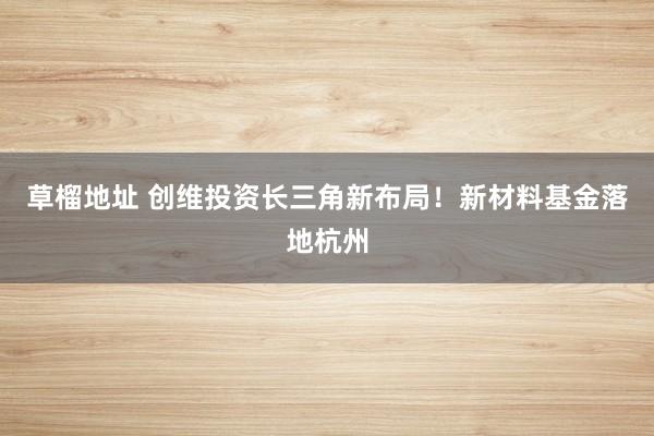 草榴地址 创维投资长三角新布局！新材料基金落地杭州