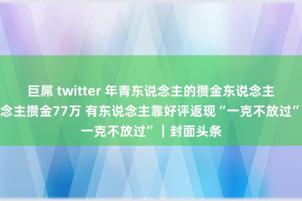 巨屌 twitter 年青东说念主的攒金东说念主生：有东说念主攒金77万 有东说念主靠好评返现“一克不放过”｜封面头条