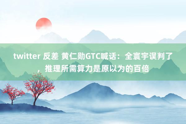 twitter 反差 黄仁勋GTC喊话：全寰宇误判了，推理所需算力是原以为的百倍