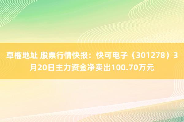 草榴地址 股票行情快报：快可电子（301278）3月20日主力资金净卖出100.70万元