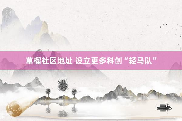 草榴社区地址 设立更多科创“轻马队”