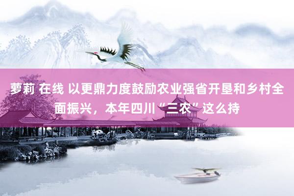 萝莉 在线 以更鼎力度鼓励农业强省开垦和乡村全面振兴，本年四川“三农”这么持