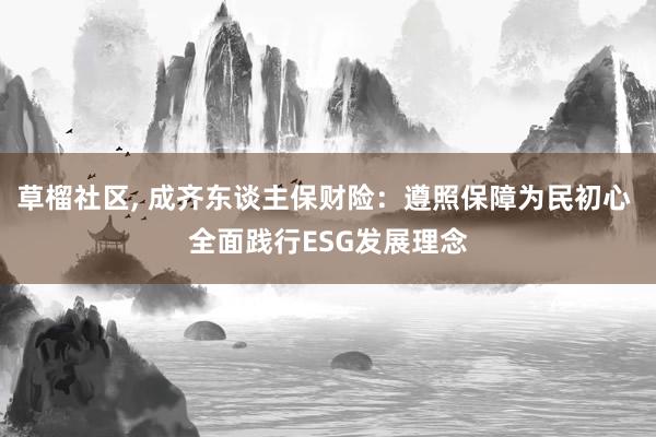 草榴社区， 成齐东谈主保财险：遵照保障为民初心 全面践行ESG发展理念
