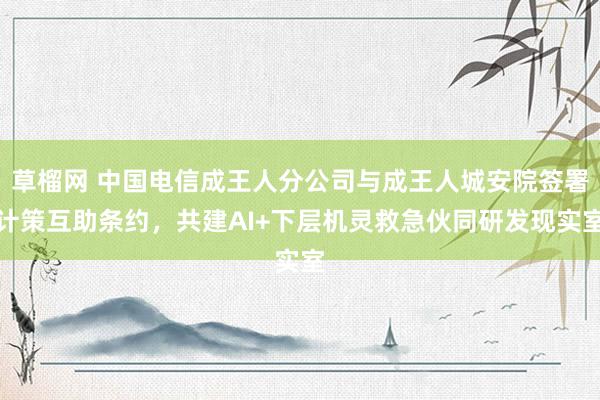 草榴网 中国电信成王人分公司与成王人城安院签署计策互助条约，共建AI+下层机灵救急伙同研发现实室