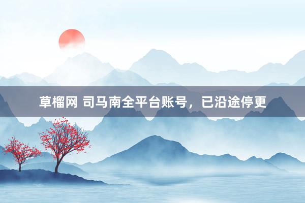 草榴网 司马南全平台账号，已沿途停更